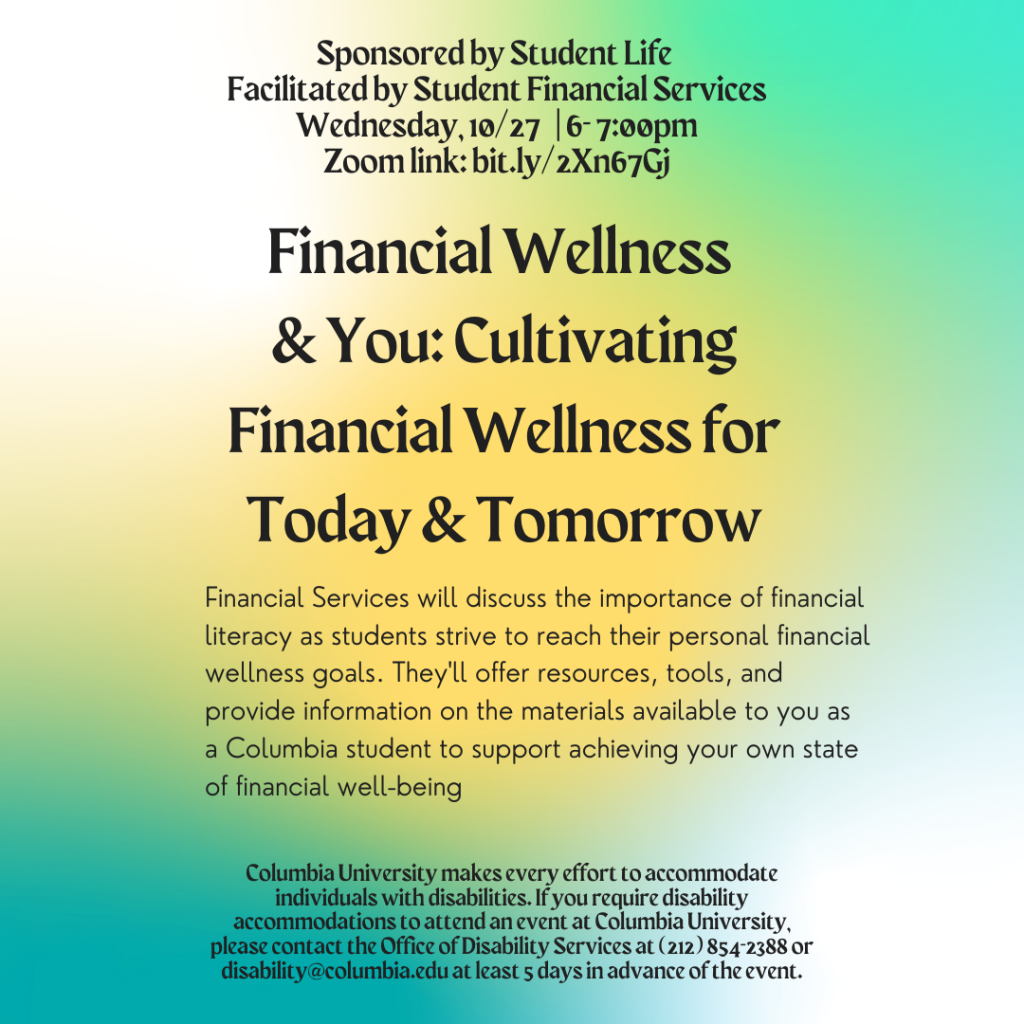 Financial Services will discuss the importance of financial literacy as students strive to reach their personal financial wellness goals. They 'll offer resources, tools, and provide information on the materials available to you as a Columbia student to support achieving your own state of financial well-being.